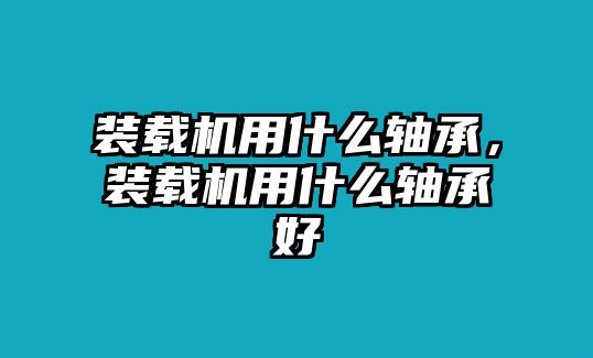 裝載機(jī)用什么軸承，裝載機(jī)用什么軸承好