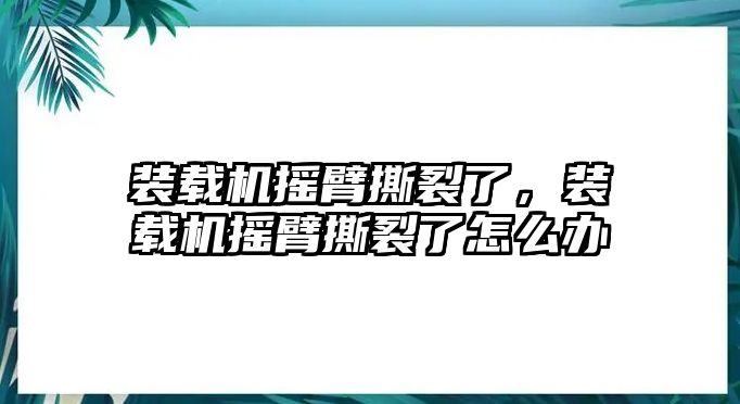 裝載機(jī)搖臂撕裂了，裝載機(jī)搖臂撕裂了怎么辦