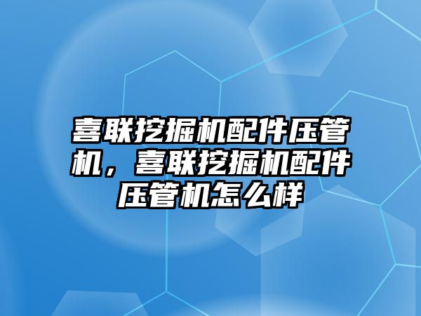 喜聯(lián)挖掘機配件壓管機，喜聯(lián)挖掘機配件壓管機怎么樣