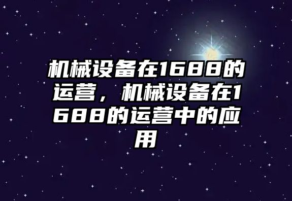 機(jī)械設(shè)備在1688的運(yùn)營(yíng)，機(jī)械設(shè)備在1688的運(yùn)營(yíng)中的應(yīng)用