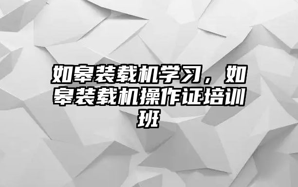 如皋裝載機(jī)學(xué)習(xí)，如皋裝載機(jī)操作證培訓(xùn)班