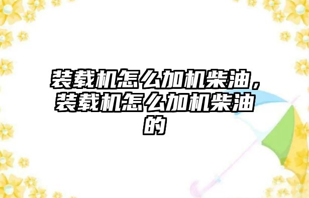 裝載機怎么加機柴油，裝載機怎么加機柴油的