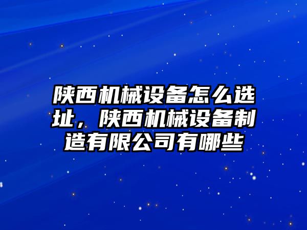 陜西機(jī)械設(shè)備怎么選址，陜西機(jī)械設(shè)備制造有限公司有哪些