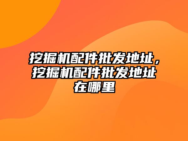 挖掘機(jī)配件批發(fā)地址，挖掘機(jī)配件批發(fā)地址在哪里