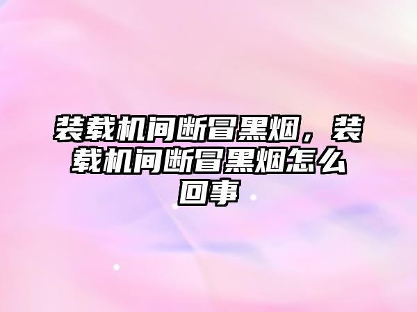 裝載機(jī)間斷冒黑煙，裝載機(jī)間斷冒黑煙怎么回事