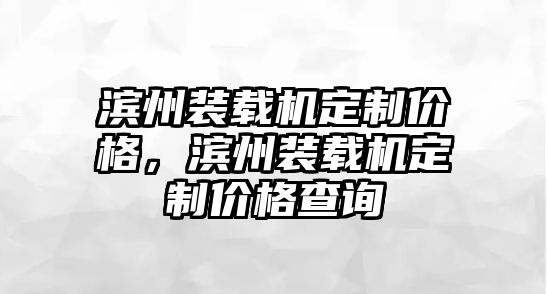 濱州裝載機定制價格，濱州裝載機定制價格查詢