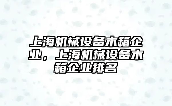 上海機(jī)械設(shè)備木箱企業(yè)，上海機(jī)械設(shè)備木箱企業(yè)排名