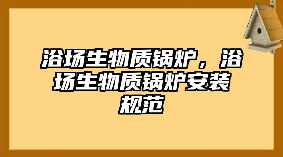 浴場(chǎng)生物質(zhì)鍋爐，浴場(chǎng)生物質(zhì)鍋爐安裝規(guī)范