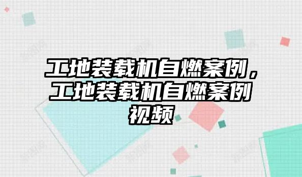 工地裝載機(jī)自燃案例，工地裝載機(jī)自燃案例視頻