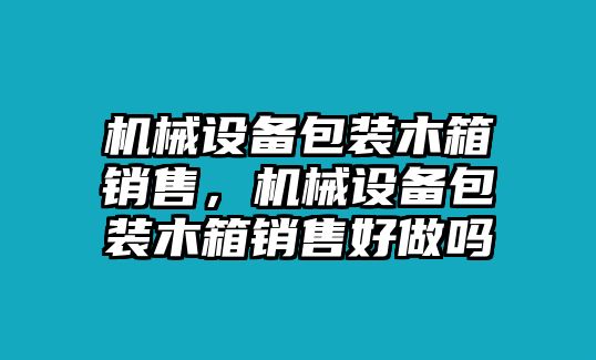 機(jī)械設(shè)備包裝木箱銷售，機(jī)械設(shè)備包裝木箱銷售好做嗎