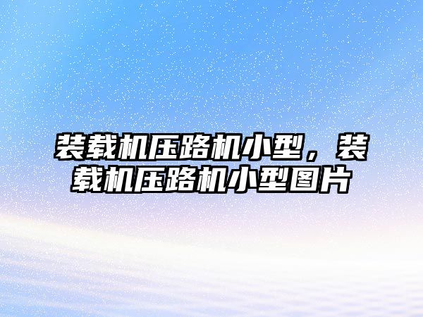 裝載機壓路機小型，裝載機壓路機小型圖片