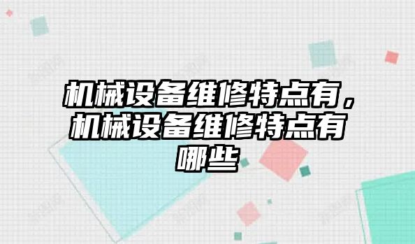 機(jī)械設(shè)備維修特點(diǎn)有，機(jī)械設(shè)備維修特點(diǎn)有哪些