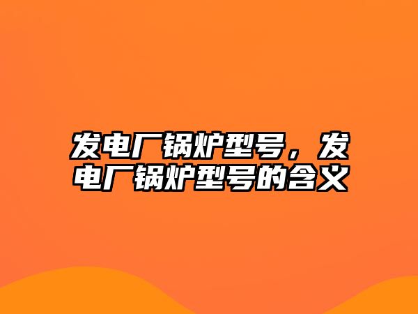 發(fā)電廠鍋爐型號，發(fā)電廠鍋爐型號的含義