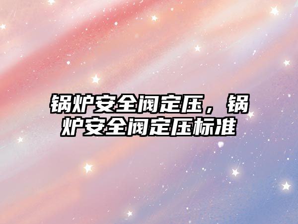 鍋爐安全閥定壓，鍋爐安全閥定壓標(biāo)準(zhǔn)