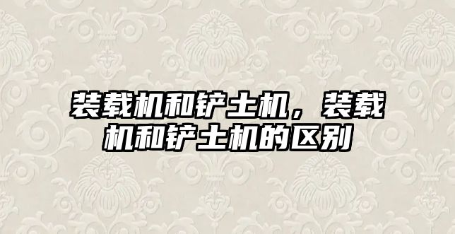 裝載機(jī)和鏟土機(jī)，裝載機(jī)和鏟土機(jī)的區(qū)別