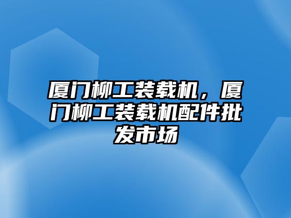 廈門柳工裝載機，廈門柳工裝載機配件批發(fā)市場