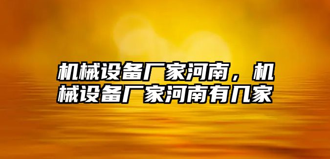 機(jī)械設(shè)備廠家河南，機(jī)械設(shè)備廠家河南有幾家