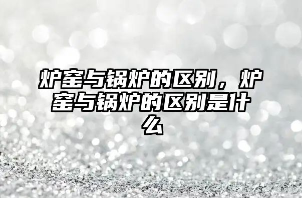 爐窯與鍋爐的區(qū)別，爐窯與鍋爐的區(qū)別是什么