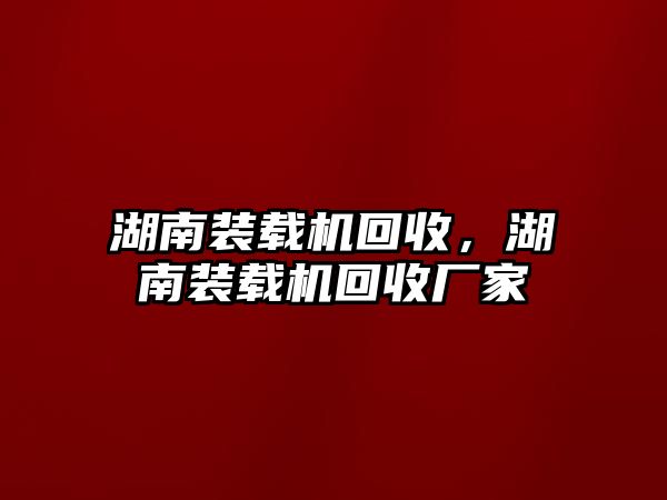 湖南裝載機(jī)回收，湖南裝載機(jī)回收廠家