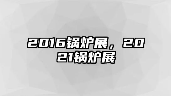 2016鍋爐展，2021鍋爐展