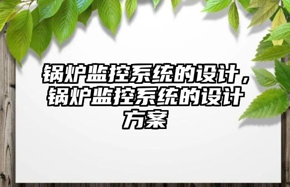 鍋爐監(jiān)控系統(tǒng)的設(shè)計，鍋爐監(jiān)控系統(tǒng)的設(shè)計方案