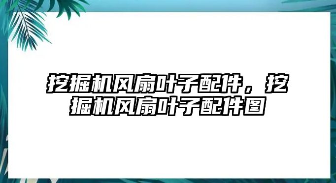 挖掘機風(fēng)扇葉子配件，挖掘機風(fēng)扇葉子配件圖