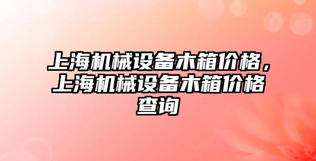 上海機械設(shè)備木箱價格，上海機械設(shè)備木箱價格查詢