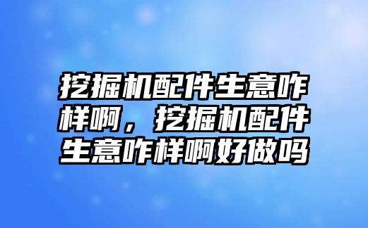 挖掘機配件生意咋樣啊，挖掘機配件生意咋樣啊好做嗎