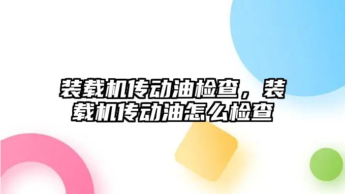 裝載機傳動油檢查，裝載機傳動油怎么檢查