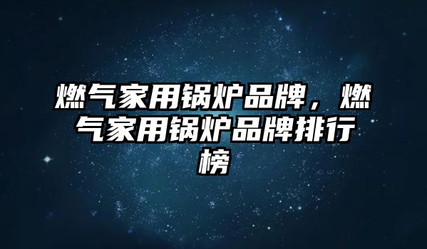 燃氣家用鍋爐品牌，燃氣家用鍋爐品牌排行榜