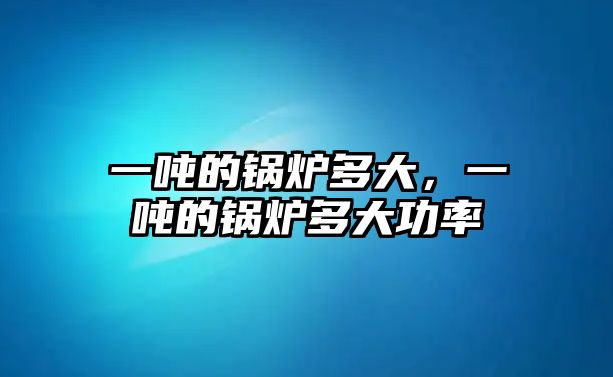 一噸的鍋爐多大，一噸的鍋爐多大功率