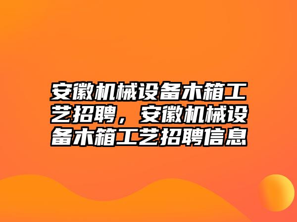 安徽機(jī)械設(shè)備木箱工藝招聘，安徽機(jī)械設(shè)備木箱工藝招聘信息