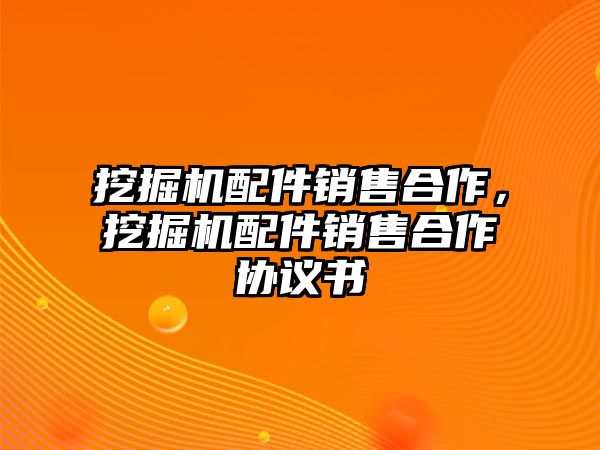 挖掘機配件銷售合作，挖掘機配件銷售合作協(xié)議書