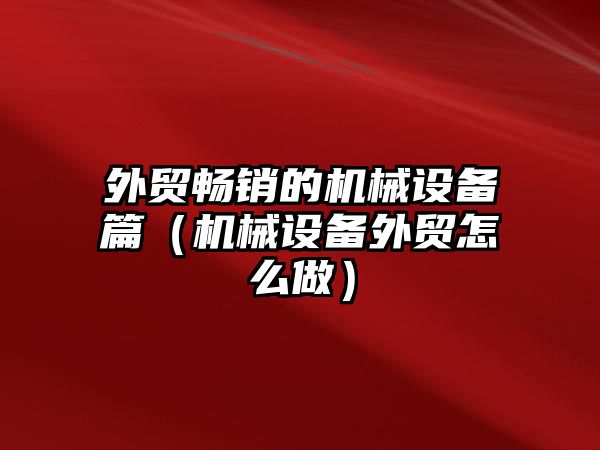 外貿(mào)暢銷的機械設(shè)備篇（機械設(shè)備外貿(mào)怎么做）