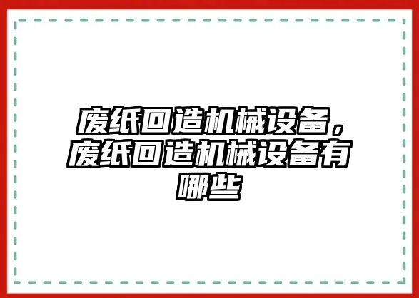 廢紙回造機械設(shè)備，廢紙回造機械設(shè)備有哪些