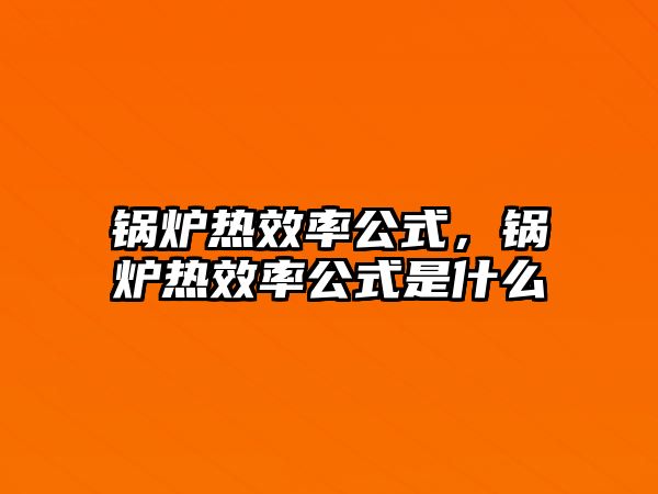 鍋爐熱效率公式，鍋爐熱效率公式是什么