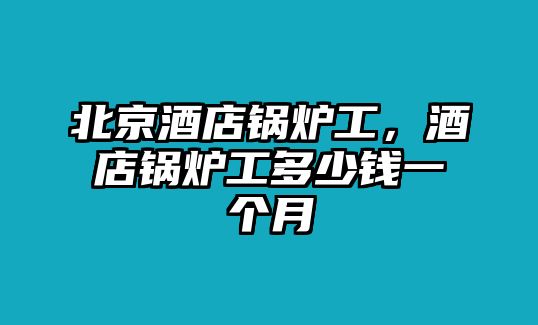 北京酒店鍋爐工，酒店鍋爐工多少錢(qián)一個(gè)月