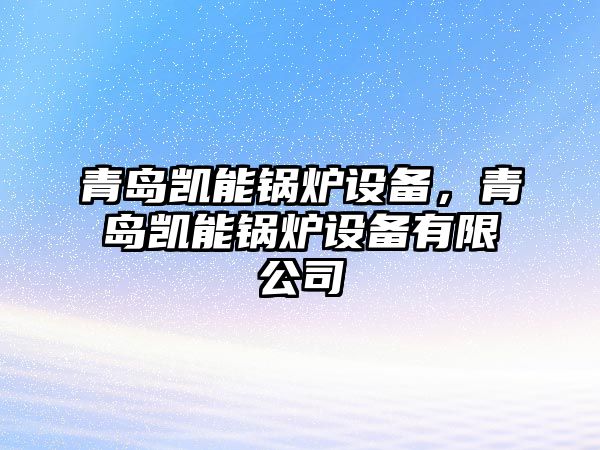 青島凱能鍋爐設(shè)備，青島凱能鍋爐設(shè)備有限公司