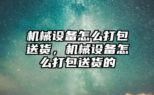 機械設備怎么打包送貨，機械設備怎么打包送貨的