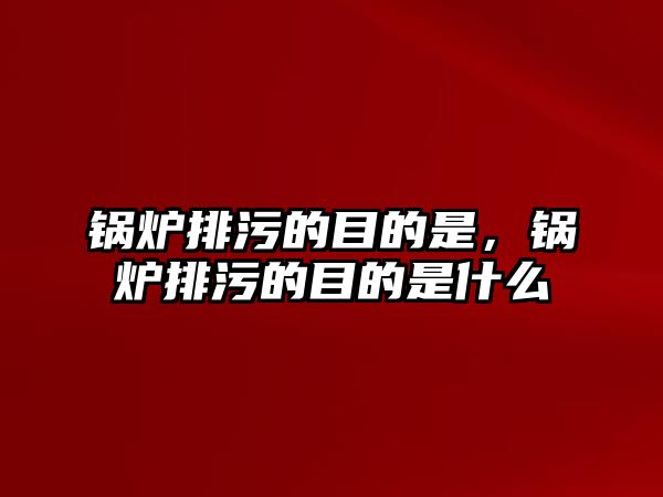 鍋爐排污的目的是，鍋爐排污的目的是什么