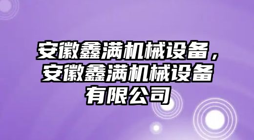 安徽鑫滿(mǎn)機(jī)械設(shè)備，安徽鑫滿(mǎn)機(jī)械設(shè)備有限公司