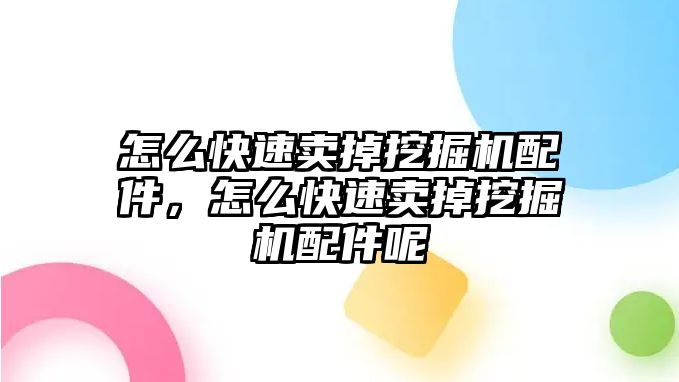 怎么快速賣掉挖掘機(jī)配件，怎么快速賣掉挖掘機(jī)配件呢