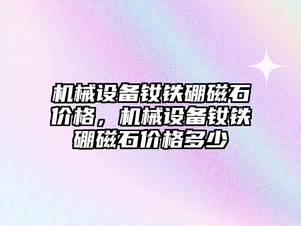 機械設(shè)備釹鐵硼磁石價格，機械設(shè)備釹鐵硼磁石價格多少