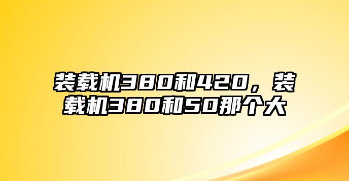 裝載機(jī)380和420，裝載機(jī)380和50那個(gè)大