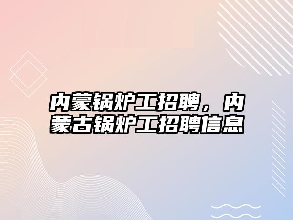 內(nèi)蒙鍋爐工招聘，內(nèi)蒙古鍋爐工招聘信息