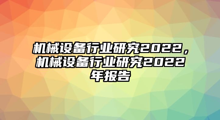 機(jī)械設(shè)備行業(yè)研究2022，機(jī)械設(shè)備行業(yè)研究2022年報(bào)告