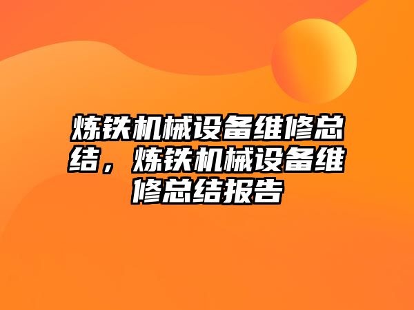 煉鐵機械設(shè)備維修總結(jié)，煉鐵機械設(shè)備維修總結(jié)報告