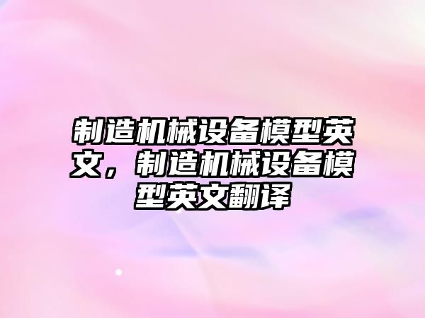 制造機(jī)械設(shè)備模型英文，制造機(jī)械設(shè)備模型英文翻譯