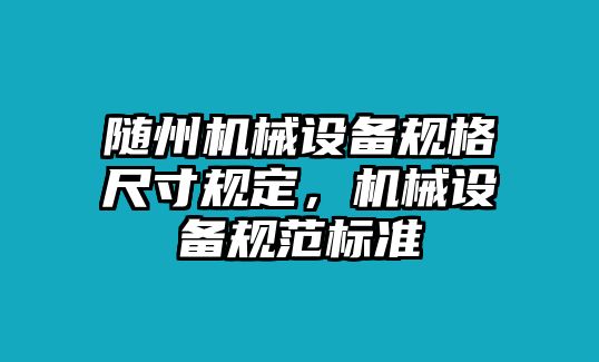 隨州機(jī)械設(shè)備規(guī)格尺寸規(guī)定，機(jī)械設(shè)備規(guī)范標(biāo)準(zhǔn)