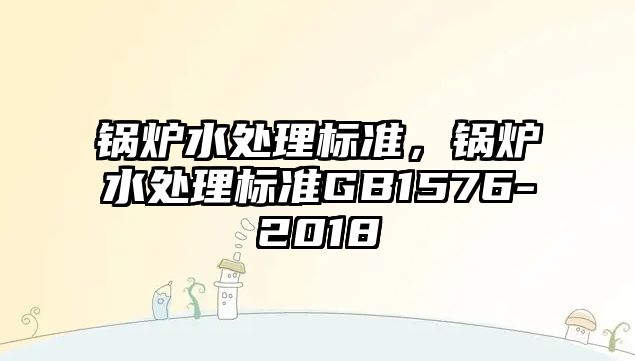 鍋爐水處理標(biāo)準(zhǔn)，鍋爐水處理標(biāo)準(zhǔn)GB1576-2018